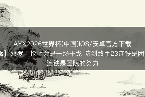 AYX2026世界杯(中国)IOS/安卓官方下载 【竣工版】邓罗：抢七会是一场干戈 防到敌手23连铁是团队的努力