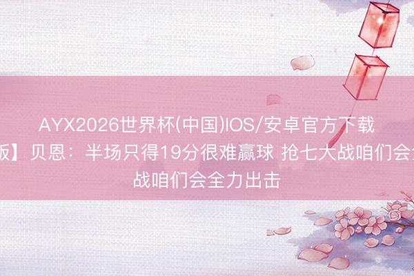 AYX2026世界杯(中国)IOS/安卓官方下载 【完竣版】贝恩:半场只得19分很难赢球 抢七大战咱们会全力出击