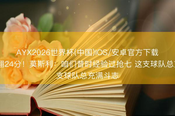 AYX2026世界杯(中国)IOS/安卓官方下载 今天被翻24分！莫斯利：咱们昔时经验过抢七 这支球队总充满斗志