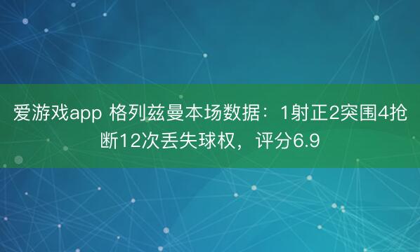 爱游戏app 格列兹曼本场数据:1射正2突围4抢断12次丢失球权,评分6.9