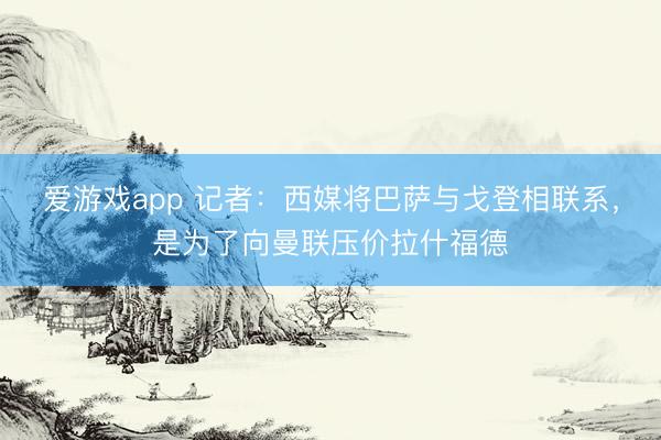 爱游戏app 记者:西媒将巴萨与戈登相联系,是为了向曼联压价拉什福德