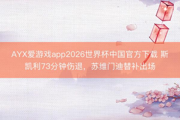 AYX爱游戏app2026世界杯中国官方下载 斯凯利73分钟伤退，苏维门迪替补出场