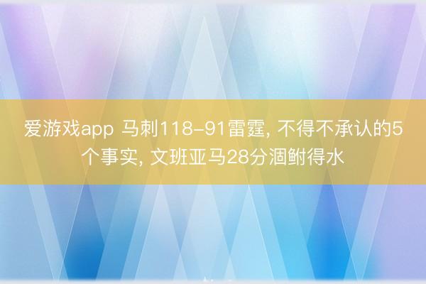 爱游戏app 马刺118-91雷霆， 不得不承认的5个事实， 文班亚马28分涸鲋得水