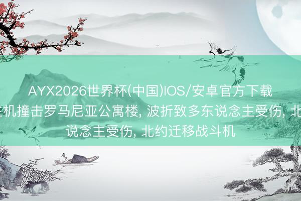 AYX2026世界杯(中国)IOS/安卓官方下载 俄无东说念主机撞击罗马尼亚公寓楼, 波折致多东说念主受伤, 北约迁移战斗机