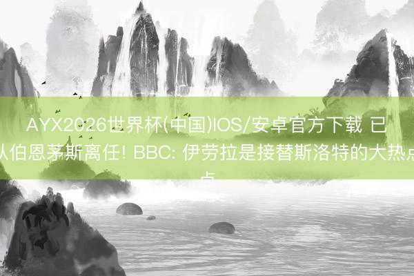 AYX2026世界杯(中国)IOS/安卓官方下载 已从伯恩茅斯离任! BBC: 伊劳拉是接替斯洛特的大热点