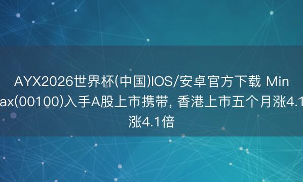 AYX2026世界杯(中国)IOS/安卓官方下载 MiniMax(00100)入手A股上市携带， 香港上市五个月涨4.1倍