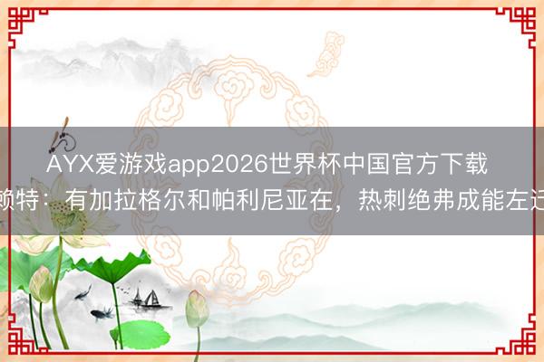 AYX爱游戏app2026世界杯中国官方下载 赖特:有加拉格尔和帕利尼亚在,热刺绝弗成能左迁