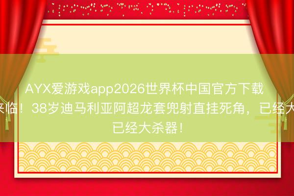 AYX爱游戏app2026世界杯中国官方下载 天神来临！38岁迪马利亚阿超龙套兜射直挂死角，已经大杀器！