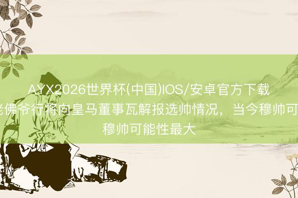 AYX2026世界杯(中国)IOS/安卓官方下载 塞尔：老佛爷行将向皇马董事瓦解报选帅情况，当今穆帅可能性最大