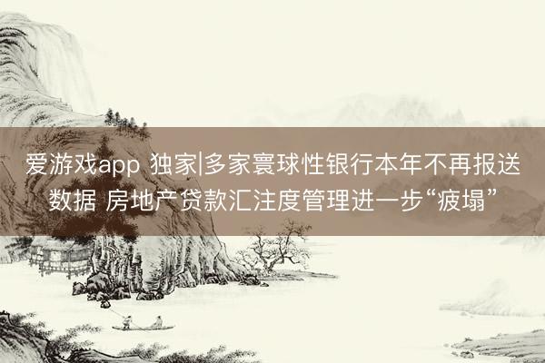 爱游戏app 独家|多家寰球性银行本年不再报送数据 房地产贷款汇注度管理进一步“疲塌”