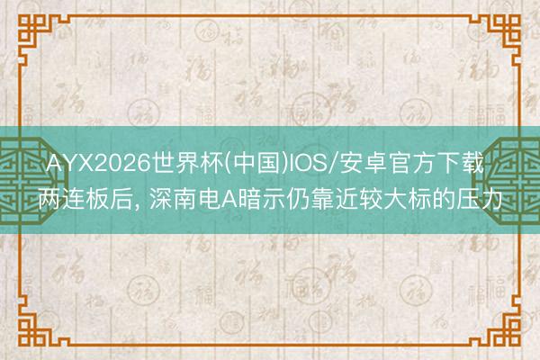 AYX2026世界杯(中国)IOS/安卓官方下载 两连板后， 深南电A暗示仍靠近较大标的压力