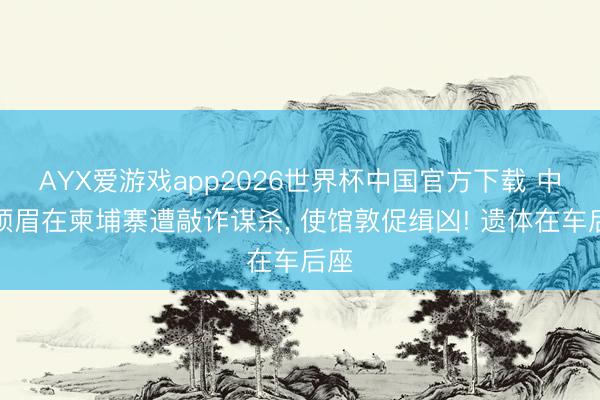 AYX爱游戏app2026世界杯中国官方下载 中国须眉在柬埔寨遭敲诈谋杀， 使馆敦促缉凶! 遗体在车后座