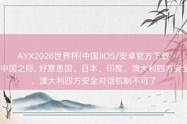 AYX2026世界杯(中国)IOS/安卓官方下载 在好意思国示好中国之际, 好意思国、日本、印度、澳大利四方安全对话机制不可了