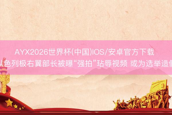 AYX2026世界杯(中国)IOS/安卓官方下载 以色列极右翼部长被曝“强拍”玷辱视频 或为选举造假