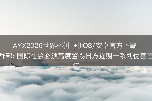 AYX2026世界杯(中国)IOS/安卓官方下载 酬酢部: 国际社会必须高度警惕日方近期一系列伪善言行
