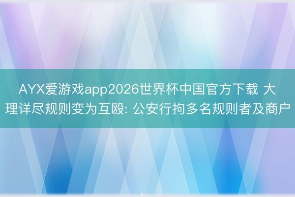 AYX爱游戏app2026世界杯中国官方下载 大理详尽规则变为互殴: 公安行拘多名规则者及商户