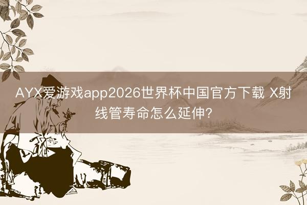 AYX爱游戏app2026世界杯中国官方下载 X射线管寿命怎么延伸?