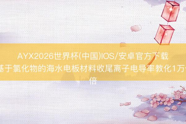 AYX2026世界杯(中国)IOS/安卓官方下载 基于氯化物的海水电板材料收尾离子电导率教化1万倍