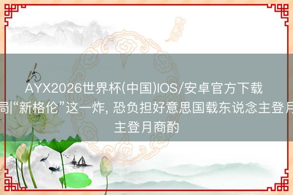 AYX2026世界杯(中国)IOS/安卓官方下载 地球局|“新格伦”这一炸, 恐负担好意思国载东说念主登月商酌