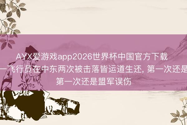 AYX爱游戏app2026世界杯中国官方下载 好意思军一飞行员在中东两次被击落皆运道生还, 第一次还是盟军误伤