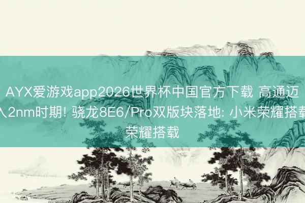 AYX爱游戏app2026世界杯中国官方下载 高通迈入2nm时期! 骁龙8E6/Pro双版块落地: 小米荣耀搭载
