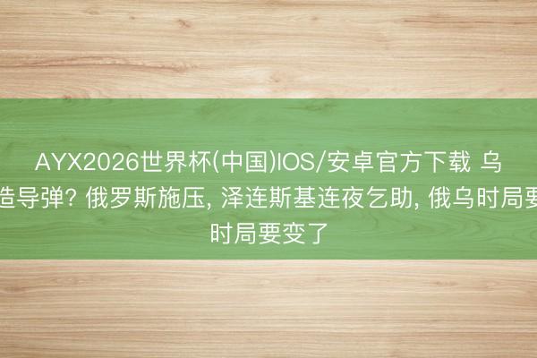 AYX2026世界杯(中国)IOS/安卓官方下载 乌克兰造导弹? 俄罗斯施压， 泽连斯基连夜乞助， 俄乌时局要变了