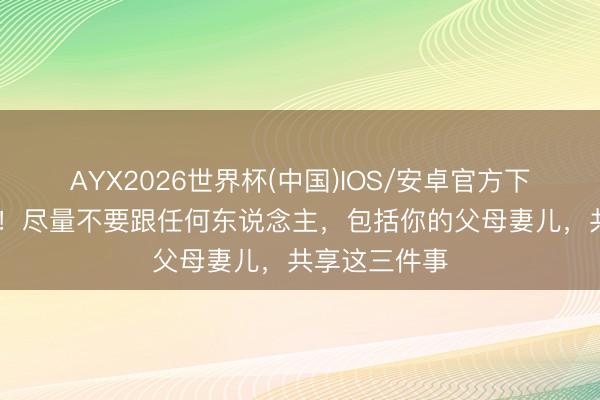 AYX2026世界杯(中国)IOS/安卓官方下载 泪的教化！尽量不要跟任何东说念主，包括你的父母妻儿，共享这三件事