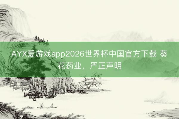 AYX爱游戏app2026世界杯中国官方下载 葵花药业，严正声明