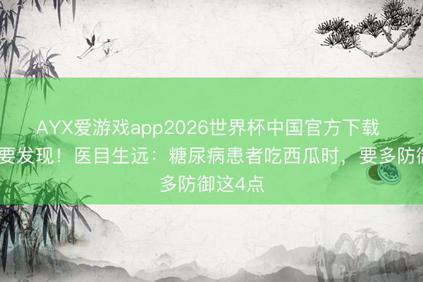 AYX爱游戏app2026世界杯中国官方下载 西瓜首要发现！医目生远：糖尿病患者吃西瓜时，要多防御这4点