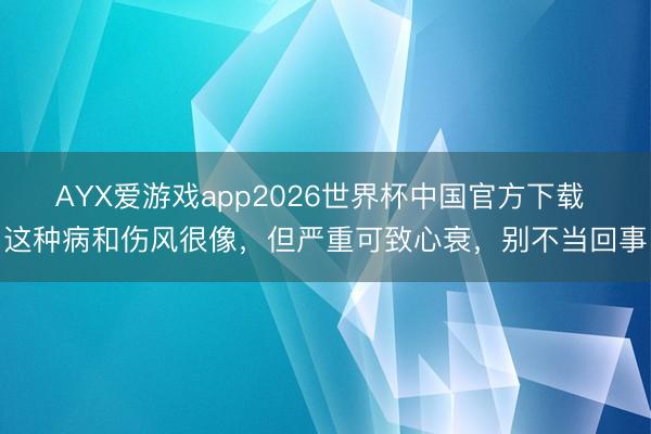 AYX爱游戏app2026世界杯中国官方下载 这种病和伤风很像,但严重可致心衰,别不当回事