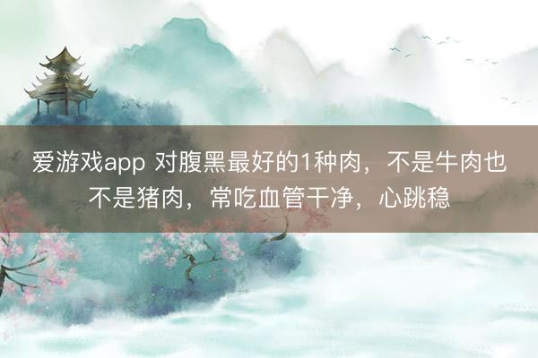 爱游戏app 对腹黑最好的1种肉,不是牛肉也不是猪肉,常吃血管干净,心跳稳