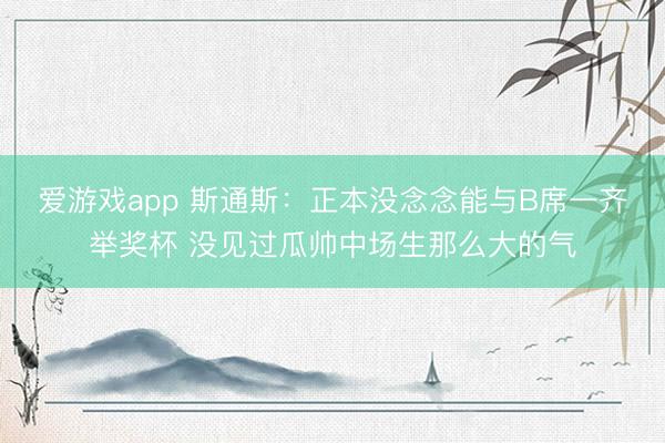 爱游戏app 斯通斯：正本没念念能与B席一齐举奖杯 没见过瓜帅中场生那么大的气