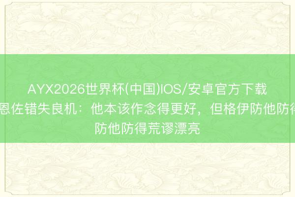 AYX2026世界杯(中国)IOS/安卓官方下载 鲁尼说念恩佐错失良机：他本该作念得更好，但格伊防他防得荒谬漂亮