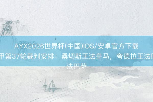 AYX2026世界杯(中国)IOS/安卓官方下载 西甲第37轮裁判安排：桑切斯王法皇马，夸德拉王法巴萨