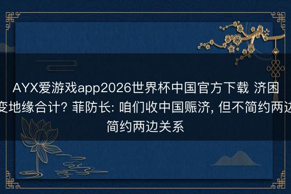 AYX爱游戏app2026世界杯中国官方下载 济困解危变地缘合计? 菲防长: 咱们收中国赈济, 但不简约两边关系