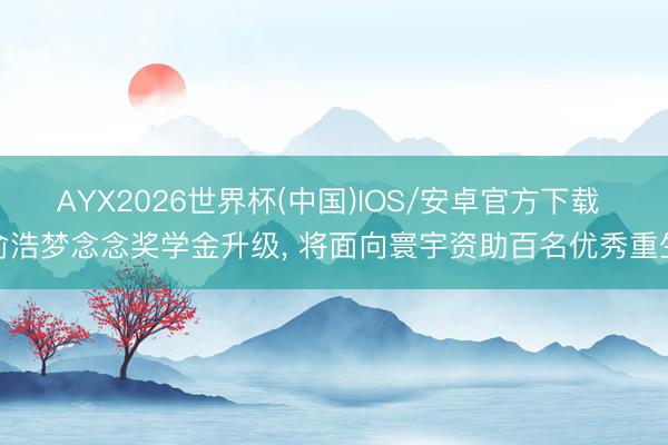 AYX2026世界杯(中国)IOS/安卓官方下载 俞浩梦念念奖学金升级， 将面向寰宇资助百名优秀重生