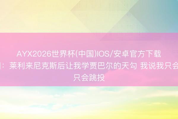 AYX2026世界杯(中国)IOS/安卓官方下载 尤因：莱利来尼克斯后让我学贾巴尔的天勾 我说我只会跳投