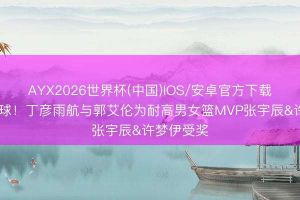 AYX2026世界杯(中国)IOS/安卓官方下载 不啻是看球！丁彦雨航与郭艾伦为耐高男女篮MVP张宇辰&许梦伊受奖