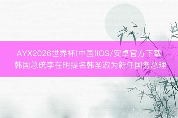 AYX2026世界杯(中国)IOS/安卓官方下载 韩国总统李在明提名韩圣淑为新任国务总理