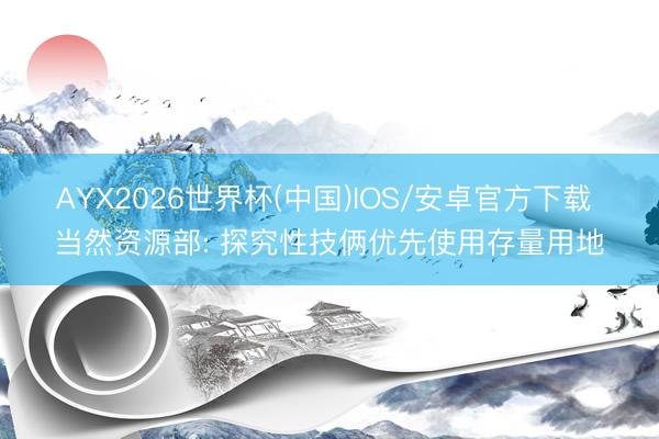 AYX2026世界杯(中国)IOS/安卓官方下载 当然资源部: 探究性技俩优先使用存量用地