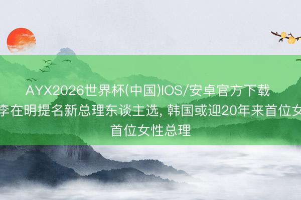AYX2026世界杯(中国)IOS/安卓官方下载 韩总统李在明提名新总理东谈主选， 韩国或迎20年来首位女性总理