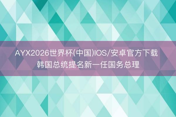 AYX2026世界杯(中国)IOS/安卓官方下载 韩国总统提名新一任国务总理