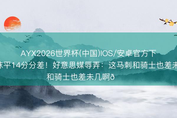 AYX2026世界杯(中国)IOS/安卓官方下载 半节被抹平14分分差！好意思媒辱弄：这马刺和骑士也差未几啊😅