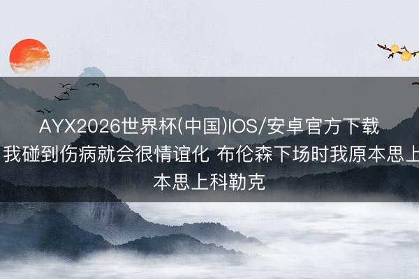 AYX2026世界杯(中国)IOS/安卓官方下载 面包:我碰到伤病就会很情谊化 布伦森下场时我原本思上科勒克