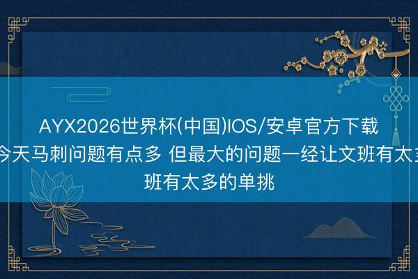 AYX2026世界杯(中国)IOS/安卓官方下载 说明：今天马刺问题有点多 但最大的问题一经让文班有太多的单挑