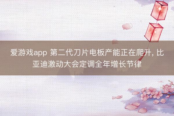 爱游戏app 第二代刀片电板产能正在爬升， 比亚迪激动大会定调全年增长节律