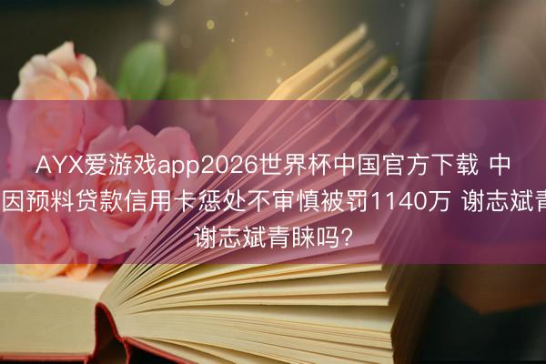 AYX爱游戏app2026世界杯中国官方下载 中信银行因预料贷款信用卡惩处不审慎被罚1140万 谢志斌青睐吗?