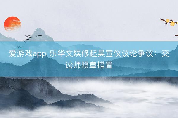爱游戏app 乐华文娱修起吴宣仪议论争议：交讼师照章措置