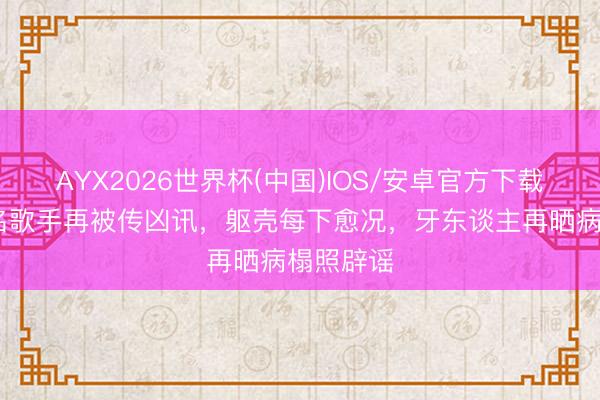 AYX2026世界杯(中国)IOS/安卓官方下载 香港知名歌手再被传凶讯，躯壳每下愈况，牙东谈主再晒病榻照辟谣