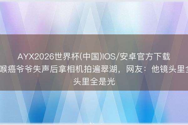 AYX2026世界杯(中国)IOS/安卓官方下载 73岁喉癌爷爷失声后拿相机拍遍翠湖，网友：他镜头里全是光